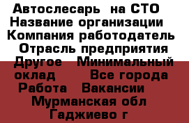 Автослесарь. на СТО › Название организации ­ Компания-работодатель › Отрасль предприятия ­ Другое › Минимальный оклад ­ 1 - Все города Работа » Вакансии   . Мурманская обл.,Гаджиево г.